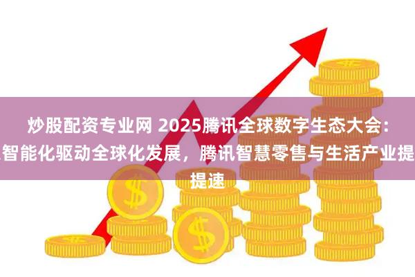 炒股配资专业网 2025腾讯全球数字生态大会：以智能化驱动全球化发展，腾讯智慧零售与生活产业提速