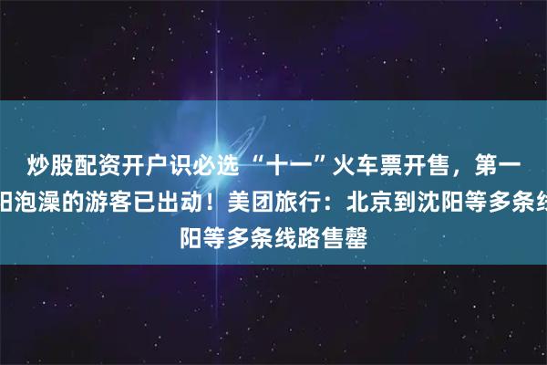 炒股配资开户识必选 “十一”火车票开售，第一批到沈阳泡澡的游客已出动！美团旅行：北京到沈阳等多条线路售罄