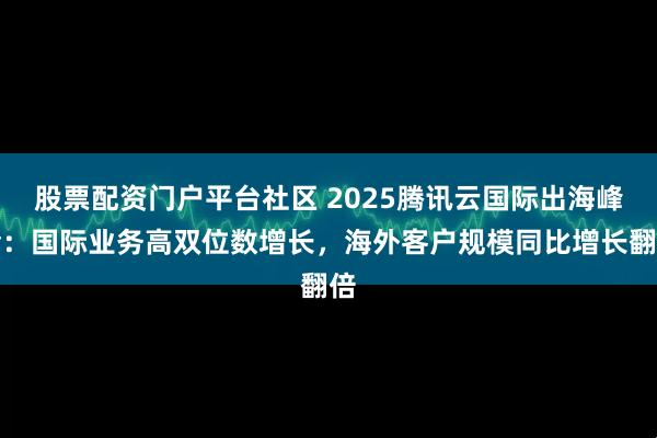 股票配资门户平台社区 2025腾讯云国际出海峰会：国际业务高双位数增长，海外客户规模同比增长翻倍