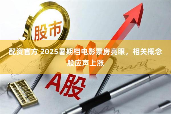 配资官方 2025暑期档电影票房亮眼，相关概念股应声上涨
