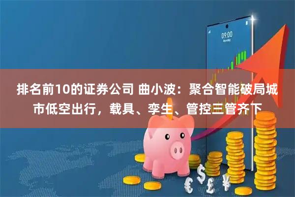排名前10的证券公司 曲小波：聚合智能破局城市低空出行，载具、孪生、管控三管齐下