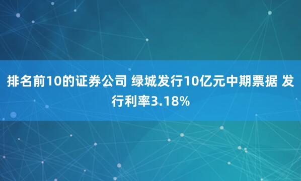 排名前10的证券公司 绿城发行10亿元中期票据 发行利率3.18%