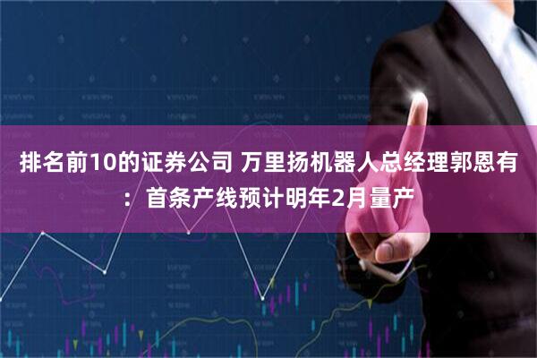 排名前10的证券公司 万里扬机器人总经理郭恩有：首条产线预计明年2月量产