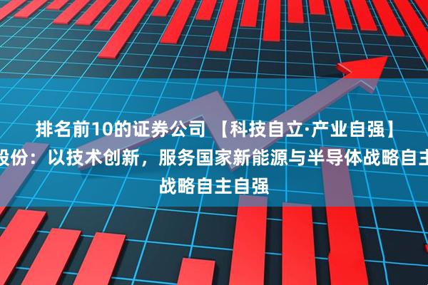 排名前10的证券公司 【科技自立·产业自强】帝科股份：以技术创新，服务国家新能源与半导体战略自主自强