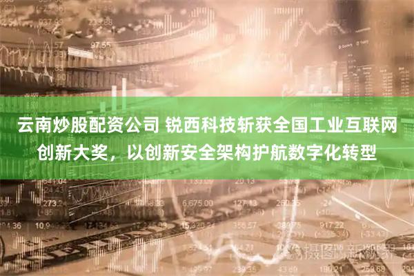 云南炒股配资公司 锐西科技斩获全国工业互联网创新大奖，以创新安全架构护航数字化转型