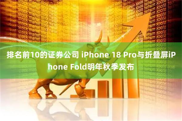 排名前10的证券公司 iPhone 18 Pro与折叠屏iPhone Fold明年秋季发布