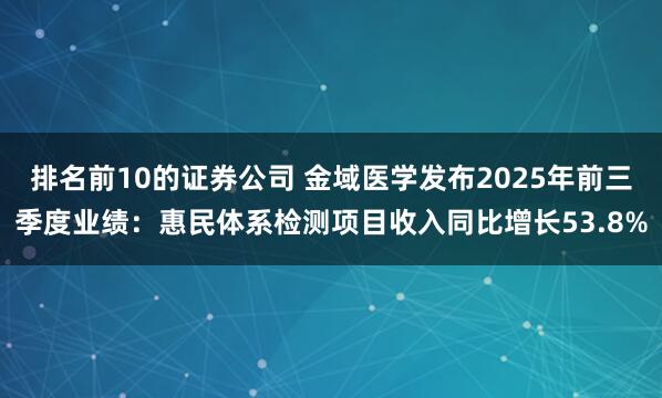 排名前10的证券公司 金域医学发布2025年前三季度业绩：惠民体系检测项目收入同比增长53.8%