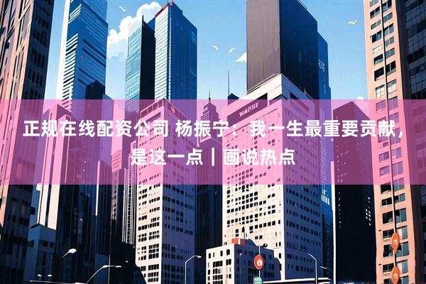 正规在线配资公司 杨振宁：我一生最重要贡献，是这一点｜画说热点