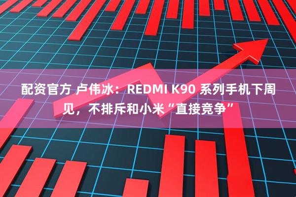 配资官方 卢伟冰：REDMI K90 系列手机下周见，不排斥和小米“直接竞争”