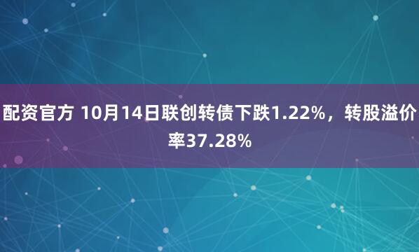 配资官方 10月14日联创转债下跌1.22%，转股溢价率37.28%