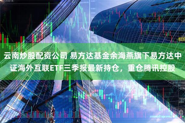 云南炒股配资公司 易方达基金余海燕旗下易方达中证海外互联ETF三季报最新持仓，重仓腾讯控股