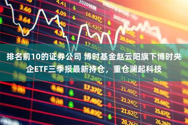 排名前10的证券公司 博时基金赵云阳旗下博时央企ETF三季报最新持仓，重仓澜起科技