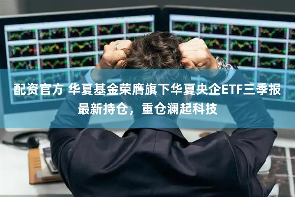 配资官方 华夏基金荣膺旗下华夏央企ETF三季报最新持仓，重仓澜起科技