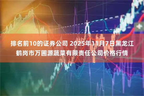 排名前10的证券公司 2025年11月7日黑龙江鹤岗市万圃源蔬菜有限责任公司价格行情