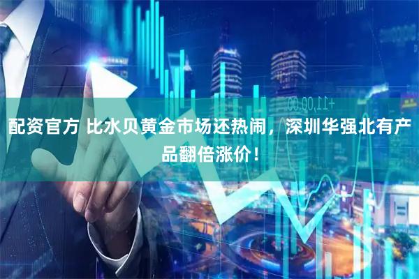 配资官方 比水贝黄金市场还热闹，深圳华强北有产品翻倍涨价！