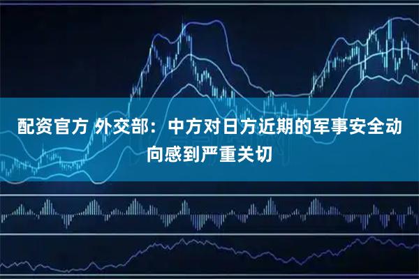配资官方 外交部：中方对日方近期的军事安全动向感到严重关切