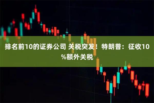 排名前10的证券公司 关税突发！特朗普：征收10%额外关税