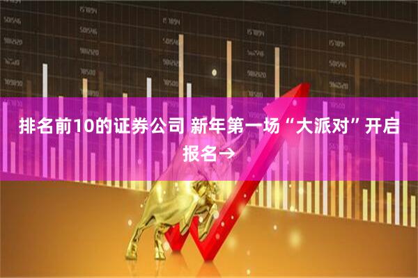 排名前10的证券公司 新年第一场“大派对”开启报名→