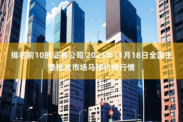 排名前10的证券公司 2025年11月18日全国主要批发市场马蹄价格行情