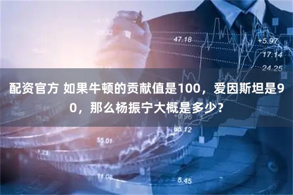 配资官方 如果牛顿的贡献值是100，爱因斯坦是90，那么杨振宁大概是多少？