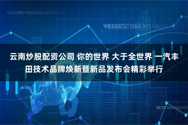云南炒股配资公司 你的世界 大于全世界 一汽丰田技术品牌焕新暨新品发布会精彩举行