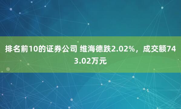 排名前10的证券公司 维海德跌2.02%，成交额743.02万元
