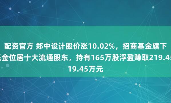 配资官方 郑中设计股价涨10.02%，招商基金旗下1只基金位居十大流通股东，持有165万股浮盈赚取219.45万元