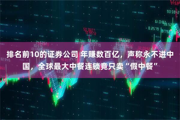 排名前10的证券公司 年赚数百亿，声称永不进中国，全球最大中餐连锁竟只卖“假中餐”