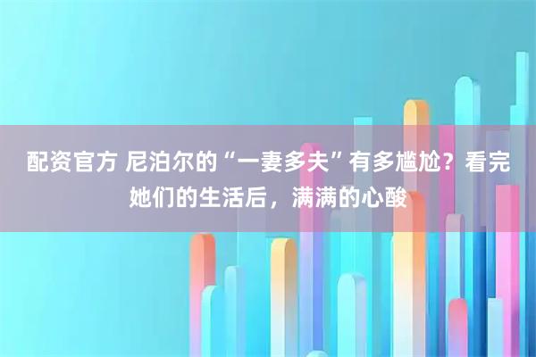 配资官方 尼泊尔的“一妻多夫”有多尴尬？看完她们的生活后，满满的心酸