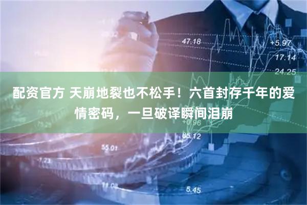 配资官方 天崩地裂也不松手！六首封存千年的爱情密码，一旦破译瞬间泪崩