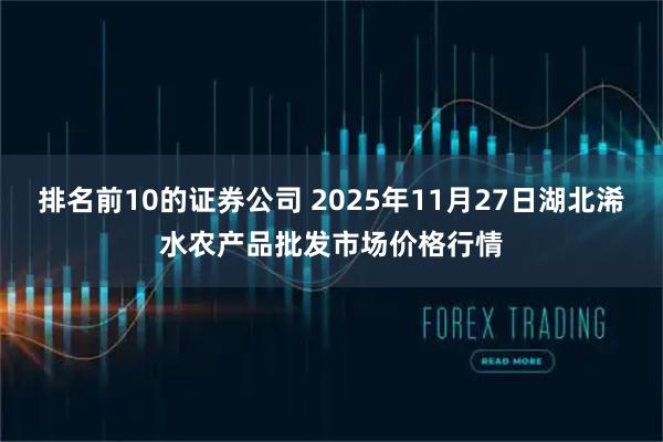 排名前10的证券公司 2025年11月27日湖北浠水农产品批发市场价格行情
