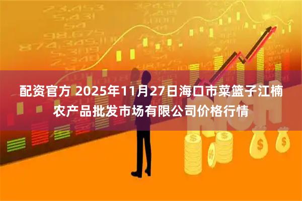 配资官方 2025年11月27日海口市菜篮子江楠农产品批发市场有限公司价格行情