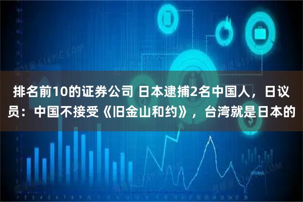 排名前10的证券公司 日本逮捕2名中国人,日议员:中国不接受《旧金山和约》,台湾就是日本的