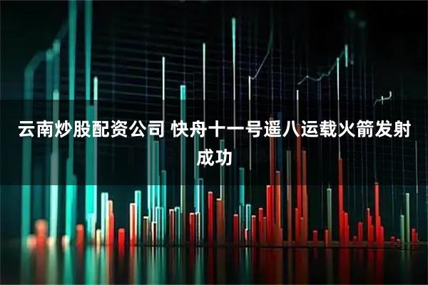 云南炒股配资公司 快舟十一号遥八运载火箭发射成功