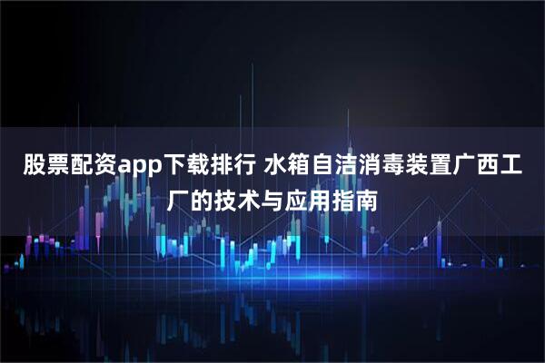 股票配资app下载排行 水箱自洁消毒装置广西工厂的技术与应用指南