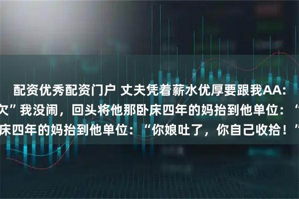 配资优秀配资门户 丈夫凭着薪水优厚要跟我AA:“时髦就是AA，两不相欠”我没闹，回头将他那卧床四年的妈抬到他单位：“你娘吐了，你自己收拾！”