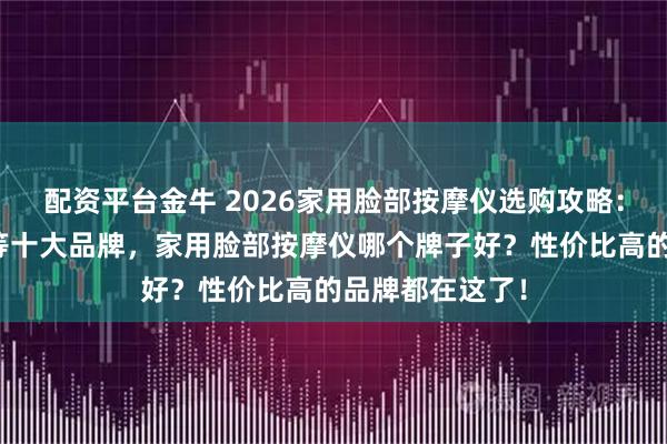 配资平台金牛 2026家用脸部按摩仪选购攻略：精选皇家布比等十大品牌，家用脸部按摩仪哪个牌子好？性价比高的品牌都在这了！