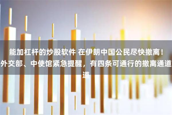 能加杠杆的炒股软件 在伊朗中国公民尽快撤离！外交部、中使馆紧急提醒，有四条可通行的撤离通道