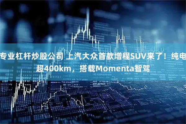 专业杠杆炒股公司 上汽大众首款增程SUV来了！纯电超400km，搭载Momenta智驾