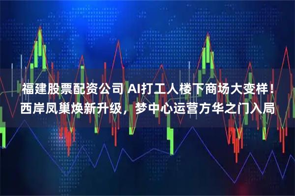 福建股票配资公司 AI打工人楼下商场大变样！西岸凤巢焕新升级，梦中心运营方华之门入局