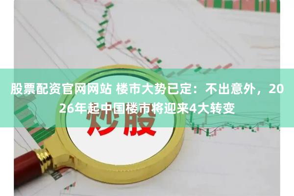 股票配资官网网站 楼市大势已定：不出意外，2026年起中国楼市将迎来4大转变