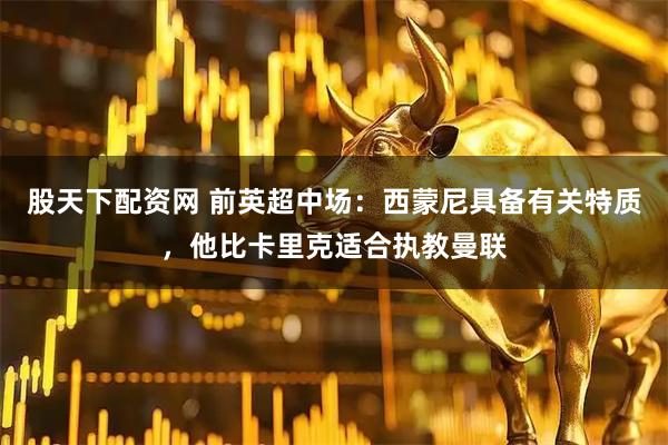 股天下配资网 前英超中场:西蒙尼具备有关特质,他比卡里克适合执教曼联