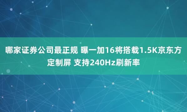 哪家证券公司最正规 曝一加16将搭载1.5K京东方定制屏 支持240Hz刷新率