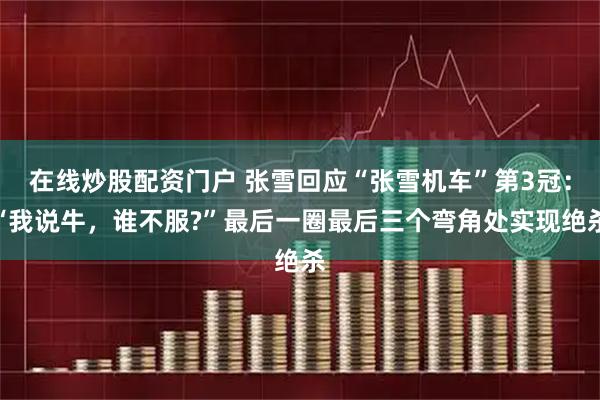 在线炒股配资门户 张雪回应“张雪机车”第3冠：“我说牛，谁不服?”最后一圈最后三个弯角处实现绝杀