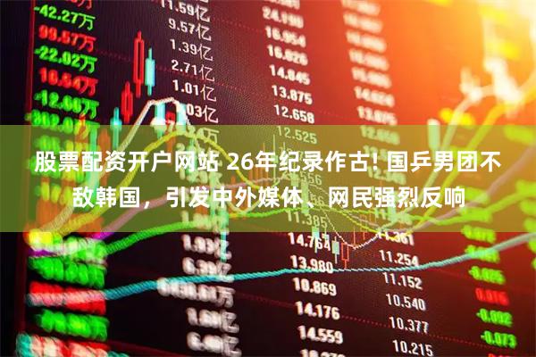 股票配资开户网站 26年纪录作古! 国乒男团不敌韩国，引发中外媒体、网民强烈反响