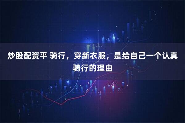 炒股配资平 骑行，穿新衣服，是给自己一个认真骑行的理由