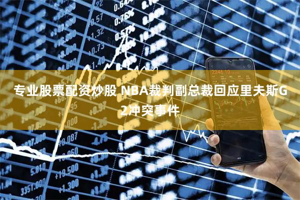 专业股票配资炒股 NBA裁判副总裁回应里夫斯G2冲突事件