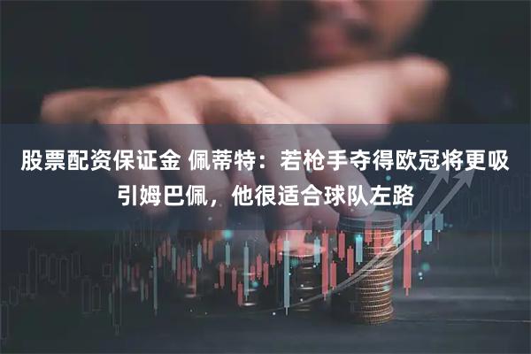 股票配资保证金 佩蒂特：若枪手夺得欧冠将更吸引姆巴佩，他很适合球队左路