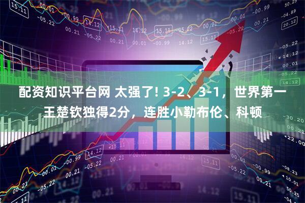 配资知识平台网 太强了! 3-2、3-1，世界第一王楚钦独得2分，连胜小勒布伦、科顿