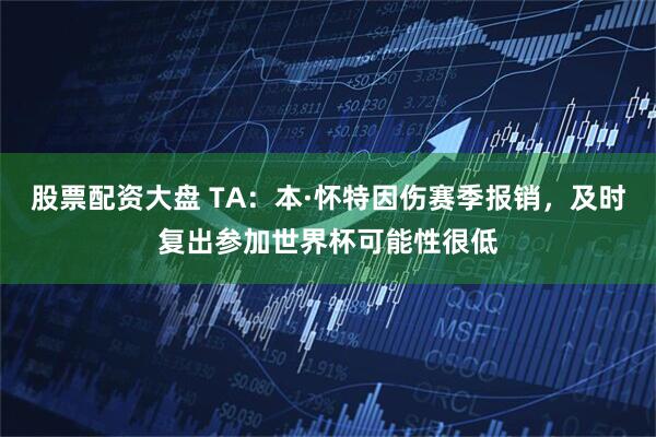 股票配资大盘 TA：本·怀特因伤赛季报销，及时复出参加世界杯可能性很低